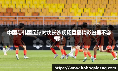 中国与韩国足球对决长沙现场直播精彩纷呈不容错过