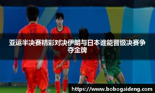 亚运半决赛精彩对决伊朗与日本谁能晋级决赛争夺金牌