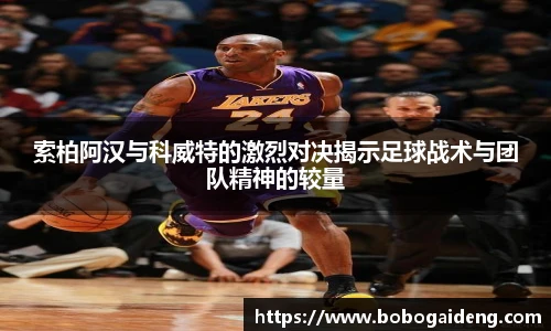 索柏阿汉与科威特的激烈对决揭示足球战术与团队精神的较量