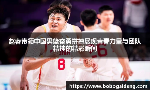 赵睿带领中国男篮奋勇拼搏展现青春力量与团队精神的精彩瞬间