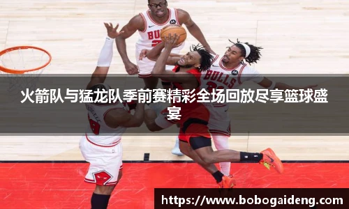 火箭队与猛龙队季前赛精彩全场回放尽享篮球盛宴