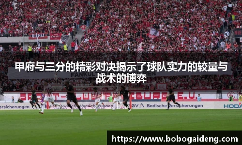 甲府与三分的精彩对决揭示了球队实力的较量与战术的博弈