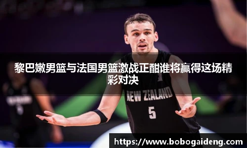 黎巴嫩男篮与法国男篮激战正酣谁将赢得这场精彩对决